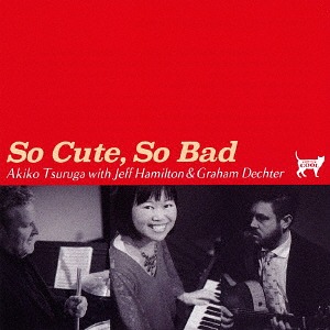 AKIKO TSURUGA - Akiko Tsuruga with Jeff Hamilton & Graham Dechter : So Cute, So Bad cover 