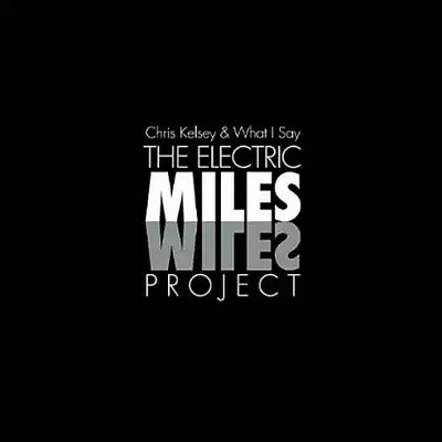 CHRIS KELSEY - Chris Kelsey & What I Say: The Electric Miles Project cover 