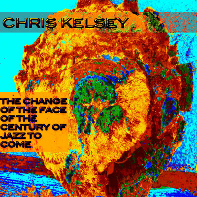 CHRIS KELSEY - The Change Of The Face Of The Century Of Jazz To Come cover 