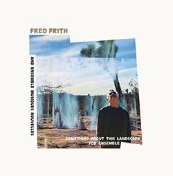 FRED FRITH - Fred Frith And Ensemble Musiques Nouvelles : Something About This Landscape For Ensemble cover 