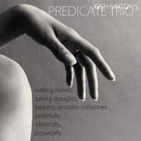 JOSH SINTON - Josh Sintons Predicate Trio: Making Bones, Taking Draughts, Bearing Unstable Millstones Pridefully, Idiotically, Prosaically cover 