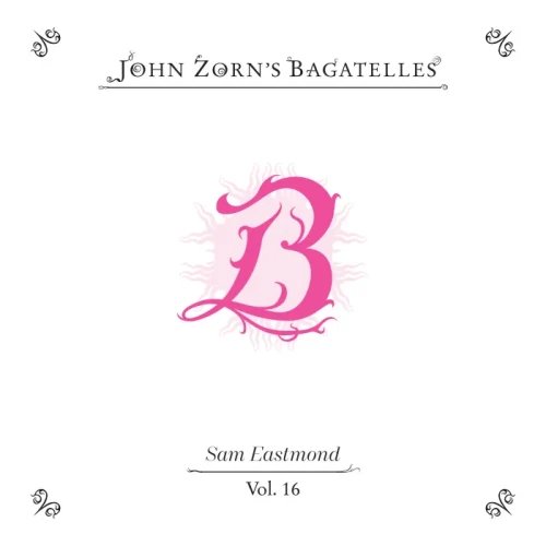 SAM EASTMOND - John Zorn's Bagatelles vol. 16 cover 