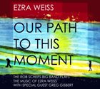 EZRA WEISS Our Path to This Moment: The Rob Scheps Big Band Plays The Music of Ezra Weiss (feat. Greg Gisbert) album cover