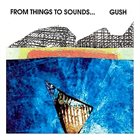 GUSH (GUSTAFSSON / SANDELL / STRID) From Things To Sounds... album cover