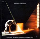 HEINER GOEBBELS Ou Bien Le Débarquement Désastreux album cover