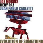 JOE MORRIS Joe Morris, Hery Paz, Juan Pablo Carletti : Evolution Of Something album cover