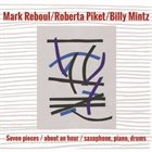 MARK REBOUL Mark Reboul, Roberta Piket, Billy Mintz : Seven pieces / about an hour / saxophone, piano, drums album cover