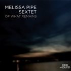 MELISSA PIPE Melissa Pipe Sextet : Of What Remains album cover