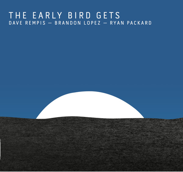 DAVE REMPIS - Dave Rempis, Brandon Lopez, Ryan Packard : The Early Bird Gets cover 