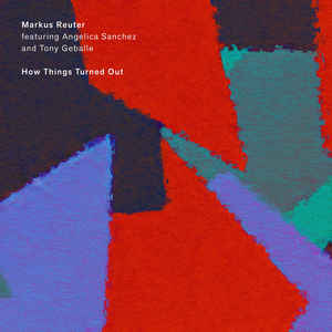 MARKUS REUTER - Markus Reuter Featuring Angelica Sanchez And Tony Geballe ‎: How Things Turned Out cover 