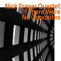 NICK FRASER - Nick Fraser Quartet : If There Were No Opposites cover 