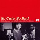 AKIKO TSURUGA Akiko Tsuruga with Jeff Hamilton & Graham Dechter : So Cute, So Bad album cover
