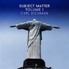 CARL EICHMAN Subject Matter, Volume 1 album cover