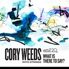 CORY WEEDS With Strings : What Is There To Say? album cover