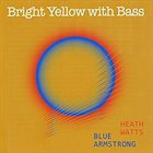 HEATH WATTS Heath Watts & Blue Armstrong : Bright Yellow With Bass album cover