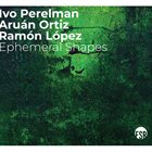 IVO PERELMAN Ivo Perelman / Aruán Ortiz / Ramón López : Ephemeral Shapes album cover