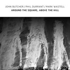 JOHN BUTCHER John Butcher, Phil Durrant, Mark Wastell : Around the Square, Above the Hill album cover