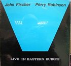 JOHN FISCHER John Fischer /  Perry Robinson:  Live In Eastern Europe album cover