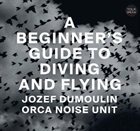 JOZEF DUMOULIN Jozef Dumoulin & Orca Noise Unit : A Beginner's Guide to Diving and Flying album cover