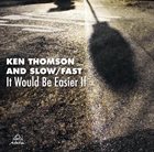 KEN THOMSON Slow/Fast : It Would Be Easier If album cover