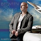 ROBERTO VÁZQUEZ Between Two Worlds album cover