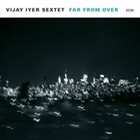 VIJAY IYER Vijay Iyer Sextet ‎: Far From Over Album Cover