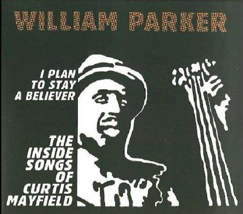 WILLIAM PARKER - I Plan to Stay a Believer: The Inside Songs of Curtis Mayfield cover 